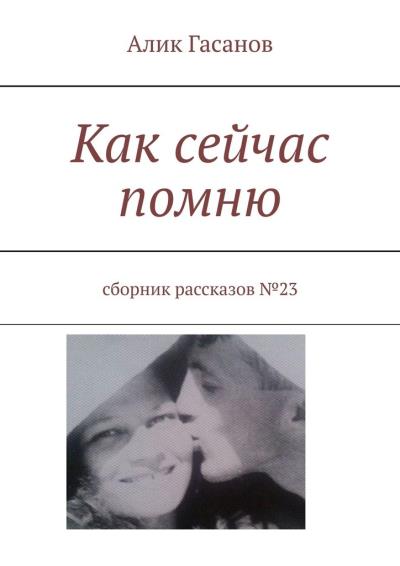 Книга Как сейчас помню. Сборник рассказов №23 (Алик Гасанов)